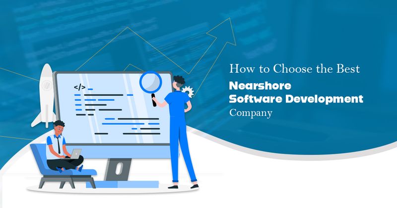 How to Choose the Best Nearshore Software Development Company