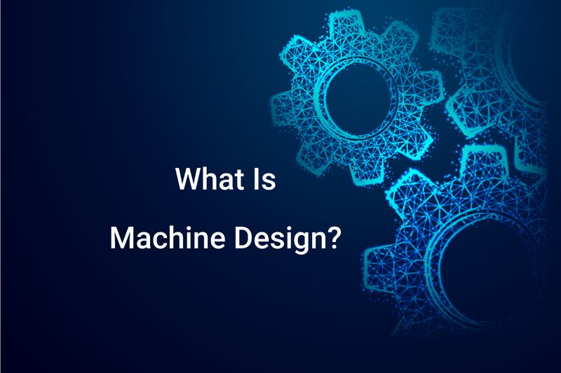 What Is Machine Design? Types and Procedure