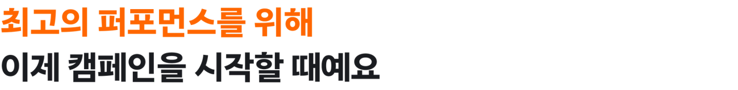 최고의 퍼포먼스를 위해 이제 캠페인을 시작할 때예요