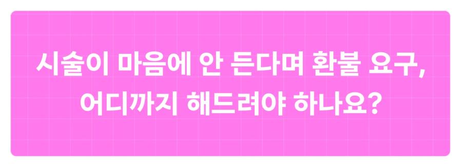손님과의 갈등 시술 환불 - 시술이 마음에 안 든다며 환불을 요구해요. 어디까지 해드려야 하나요?