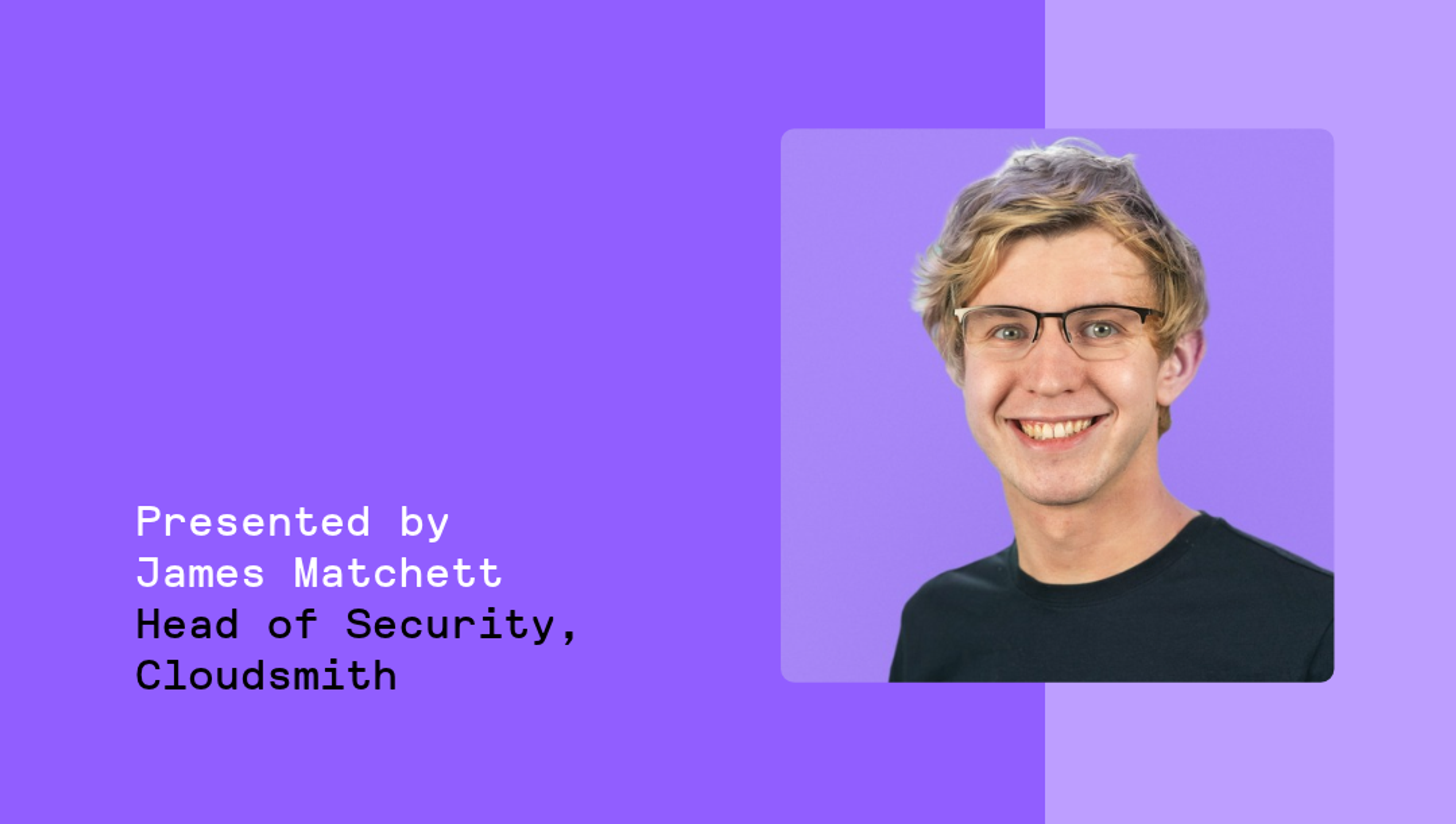 Join us for a talk presented by James Matchett, Head of Security, Cloudsmith