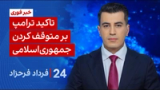 ‏‏‏﻿﻿۲۴ با فرداد فرحزاد: تاکید ترامپ بر متوقف کردن جمهوری‌اسلامی