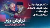 گزارش روز با مجتبا پورمحسن: شکار مهم اسرائیل؛ مهره کلید خامنه‌ای برای ساخت سلاح هسته‌ای