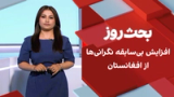 بحث روز: افزایش بی‌سابقه نگرانی‌ها از افغانستان