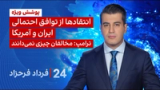 ۲۴ با فرداد فرحزاد: انتقادها از توافق احتمالی ایران و آمریکا؛ ترامپ: مخالفان چیزی نمی‌دانند