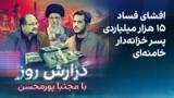 گزارش روز با مجتبا پورمحسن: افشای فساد ۱۵ هزار میلیاردی پسر خزانه‌دار خامنه‌ای