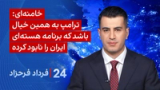‏‏‏﻿﻿۲۴ با فرداد فرحزاد: واکنش خامنه‌ای به سخنان ترامپ درباره برنامه هسته‌ای ایران
