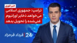 ‏‏‏﻿﻿۲۴ با فرداد فرحزاد: ترامپ: جمهوری‌ اسلامی می‌خواهد ذخایر اورانیوم غنی‌شده را تحویل بدهد