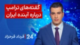 ‏‏‏﻿﻿۲۴ با فرداد فرحزاد: یا گفته‌های ترامپ درباره آینده ایران