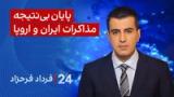 ‏‏‏﻿﻿۲۴ با فرداد فرحزاد: پایان بی‌نتیجه مذاکرات ایران و اروپا