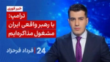 ۲۴ با فرداد فرحزاد: ترامپ: با رهبر واقعی ایران مشغول مذاکره‌ایم