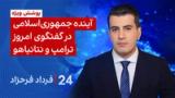 ۲۴ با فرداد فرحزاد: آینده جمهوری اسلامی در گفتگوی امروز ترامپ و نتانیاهو