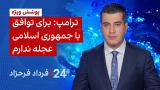 ‏‏‏﻿﻿۲۴ با فرداد فرحزاد: ترامپ: برای توافق با جمهوری اسلامی عجله ندارم