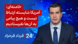 ‏‏‏﻿﻿۲۴ با فرداد فرحزاد: خامنه‌ای: آمریکا شایسته ارتباط نیست و هیچ پیامی به آن‌ها نفرستادیم