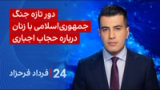 ‏‏‏﻿﻿۲۴ با فرداد فرحزاد: دور تازه جنگ جمهوری‌اسلامی با زنان درباره حجاب اجباری