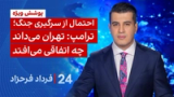 ‏‏‏﻿﻿۲۴ با فرداد فرحزاد: احتمال از سرگیری جنگ؛ ترامپ: تهران می‌داند چه اتفاقی می‌افتد
