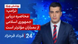 ۲۴ با فرداد فرحزاد: ترامپ: محاصره دریایی جمهوری اسلامی از بمباران موثرتر است