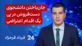 ۲۴ با فرداد فرحزاد: جان باختن دانشجوی دست‌فروش در اهواز بعد از خودسوزی به نشانه اعتراض