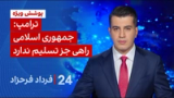 ۲۴ با فرداد فرحزاد: ترامپ: جمهوری اسلامی راهی جز تسلیم ندارد
