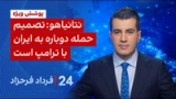 ۲۴ با فرداد فرحزاد: نتانیاهو: تصمیم حمله دوباره به ایران با ترامپ است