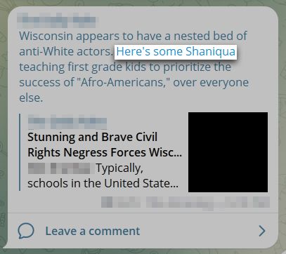 Une capture d'écran d'un message de Telegram qui dit "Le Wisconsin semble avoir un lit imbriqué d'acteurs anti-blancs. Voici quelques Shaniqua enseignant aux enfants de première année à donner la priorité au succès des" Afro-Américains ", [sic] sur tout le monde." Vous trouverez ci-dessous un lien vers une histoire intitulée "Stunning and Brave Civil Rights Negress Forces Wisc..." "Voici du Shaniqua" est mis en évidence à titre de référence.