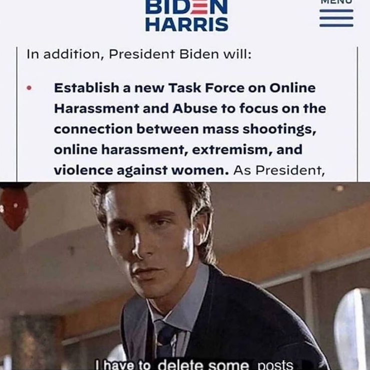 Top: screenshot of Biden/Harris platform description introducing "a new Task Force on Online Harassment and Abuse to focus on the connection between mass shootings, online harassment, extremism, and violence against women." Bottom: Patrick Bateman from American Psycho saying "I have to delete some posts".