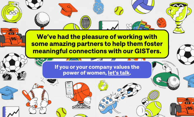 A graphic that reads "We've had the pleasure of working with some amazing partners to help them foster meaningful connections with our GISTers. If you or your company values the power of women, let's talk." There are animated sports images in the background.