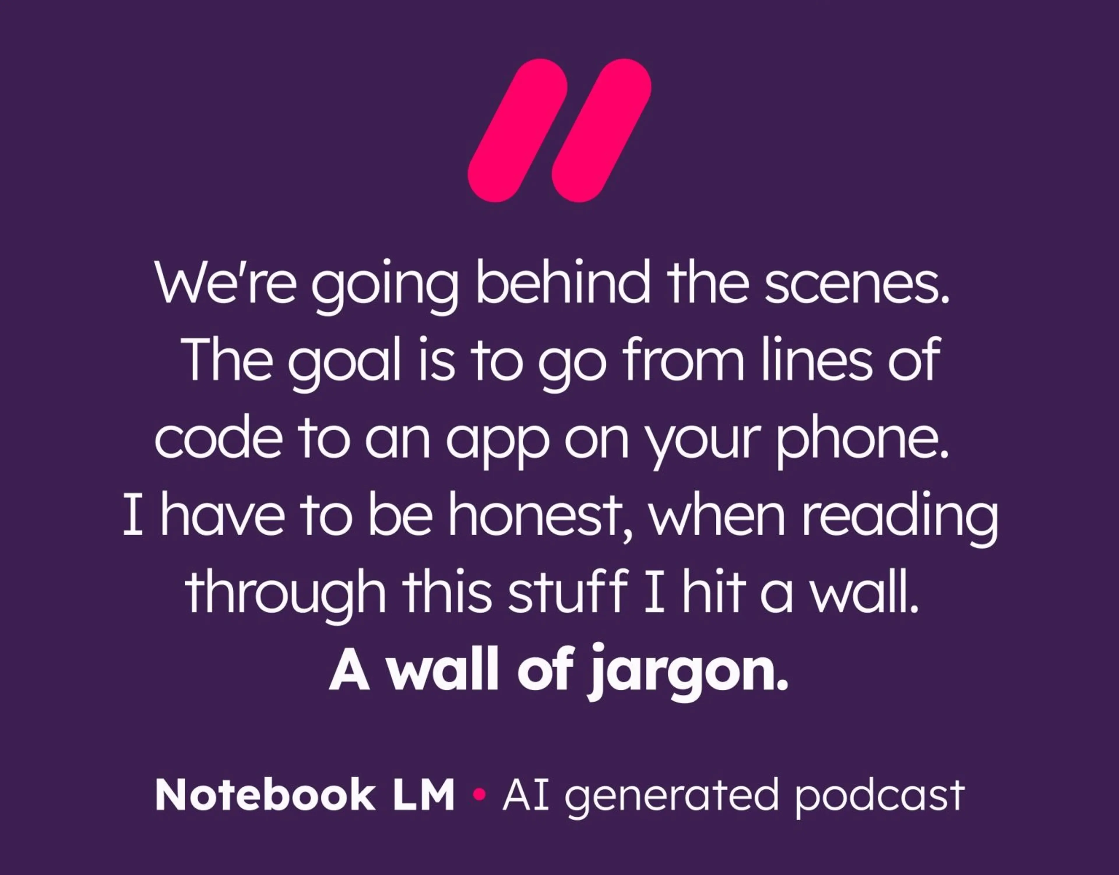"We're going behind the scenes. The goal is to go from lines of code to an app on your phone. I have to be honest, when reading through this stuff I hit a wall. A wall of jargon" Quote from AI-generated podcast using NotebookLM