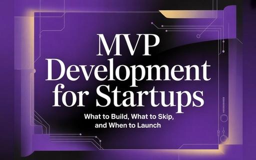MVP Development for Startups: What to Build, What to Skip, and When to Launch