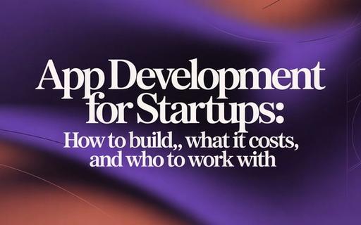 App Development for Startups: How to Build, What It Costs, and Who to Work Wit