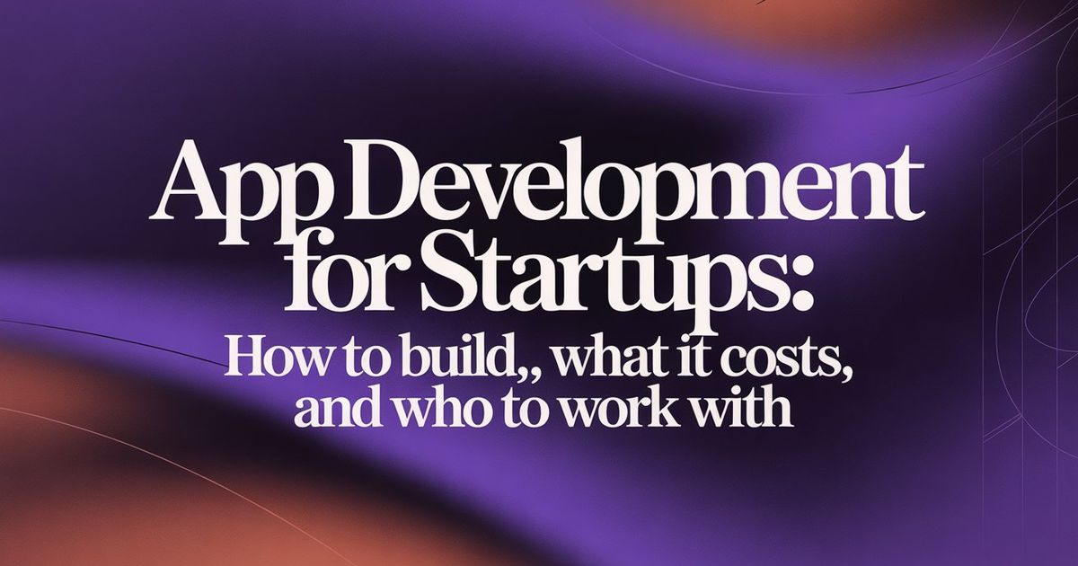 App Development for Startups: How to Build, What It Costs, and Who to Work Wit