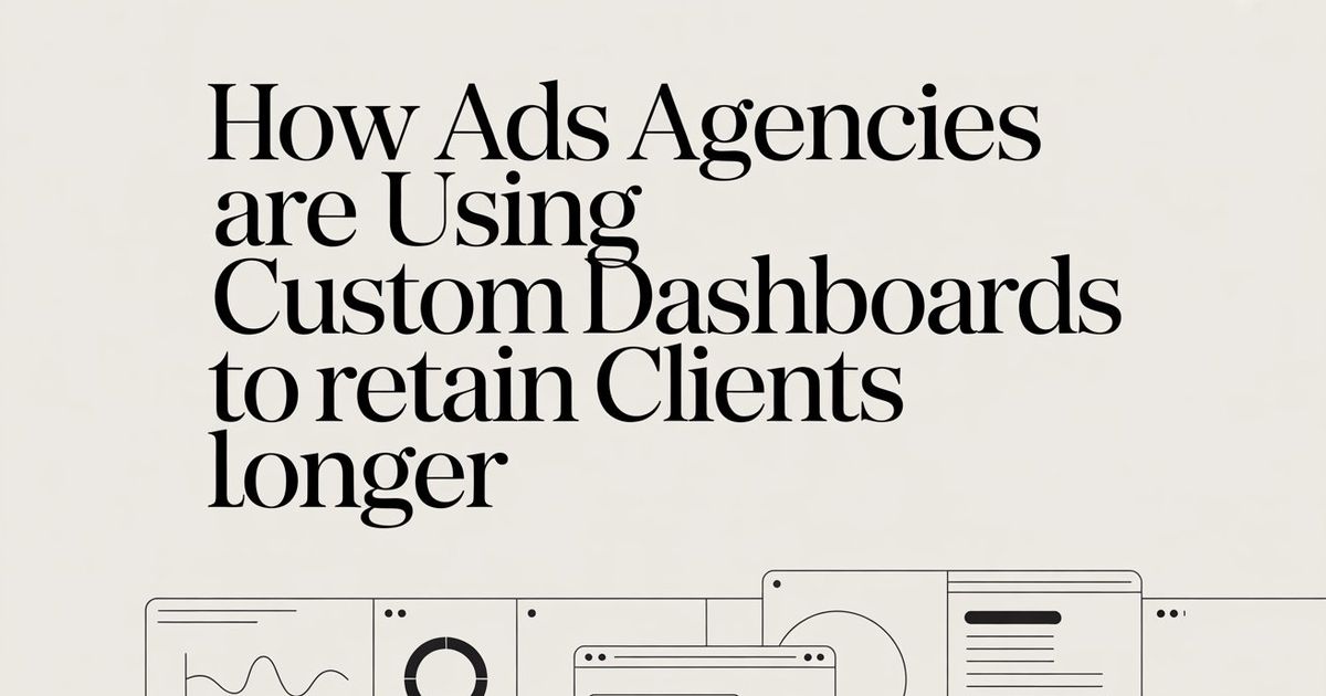 How Ads Agencies Are Using Custom Dashboards to Retain Clients Longer