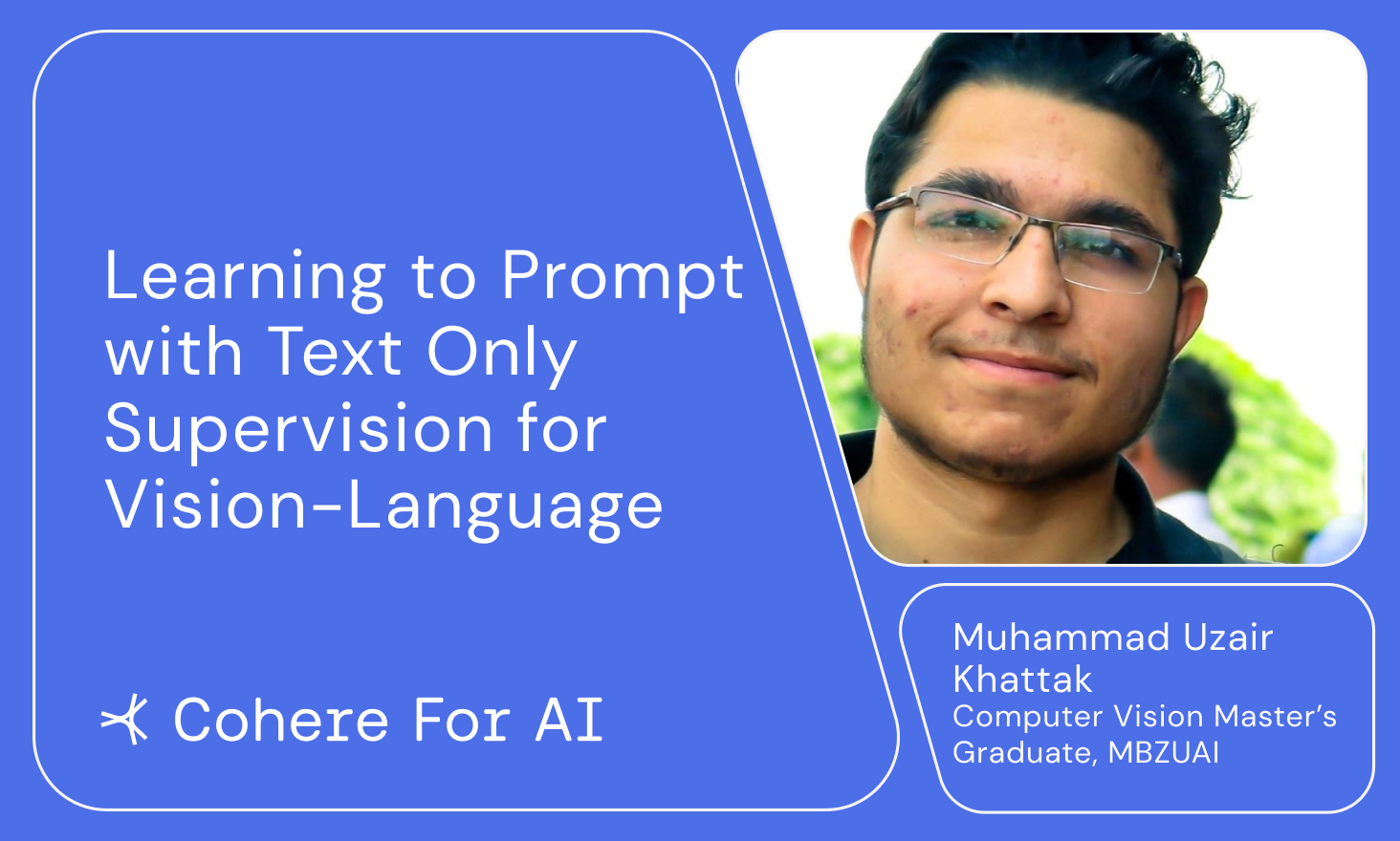 Cohere for AI - Muhammad Uzair Khattak presents Learning to Prompt with Text Only Supervision for Vision-Language