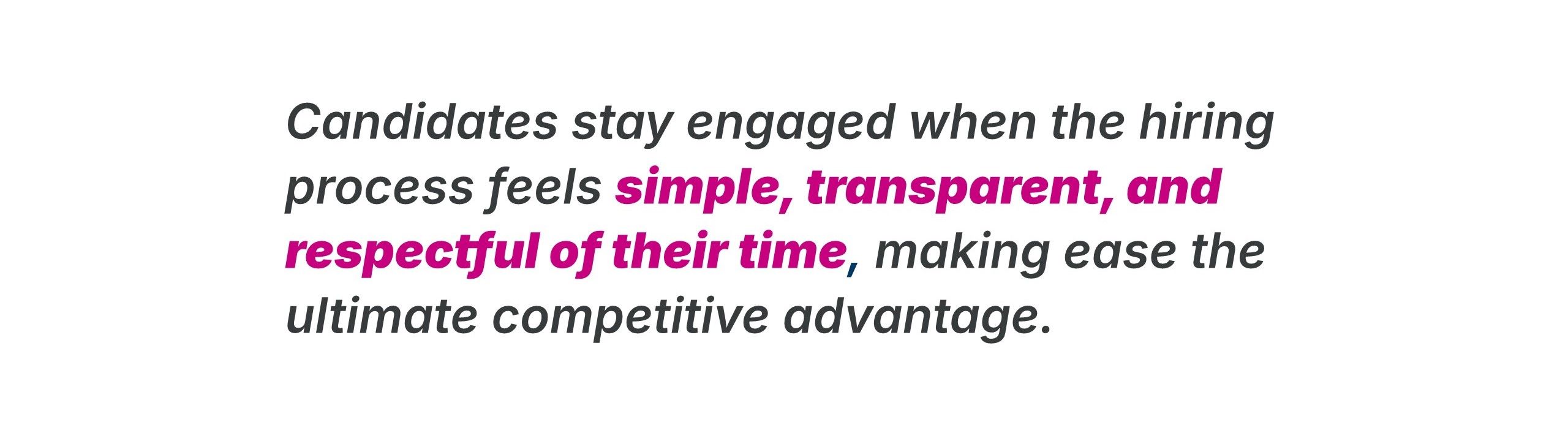 Candidates stay engaged when hiring feels simple, transparent, and respectful of their time