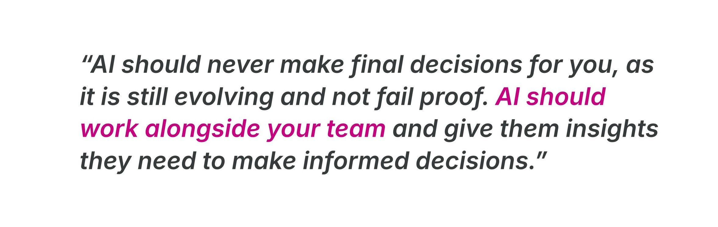 AI should never make a final decision for you, as it is still evolving and not fail proof.