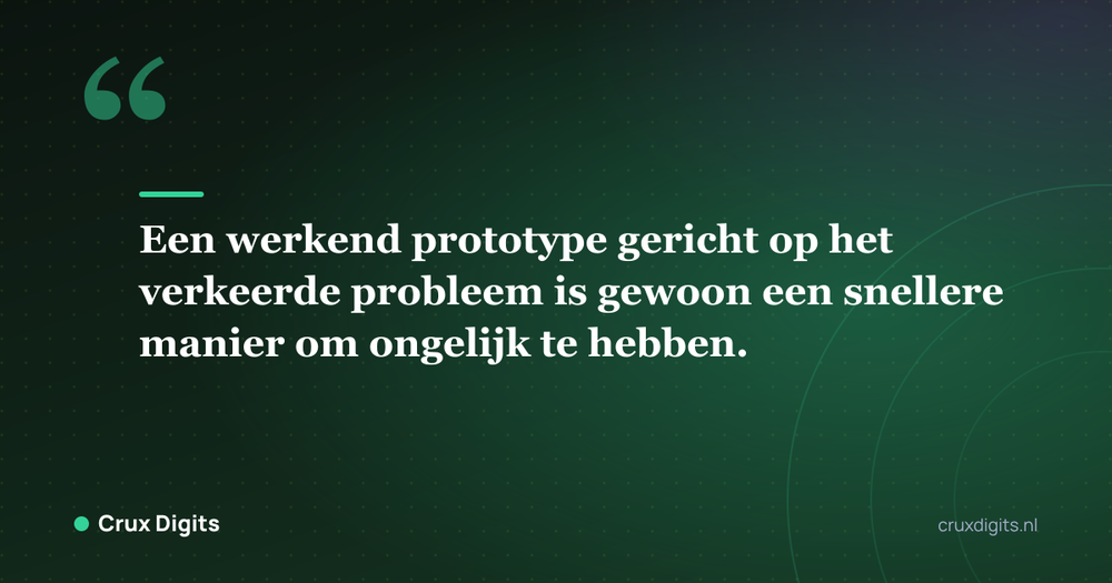 Citaat: Een werkend prototype gericht op het verkeerde probleem is gewoon een snellere manier om ongelijk te hebben. - Crux Digits