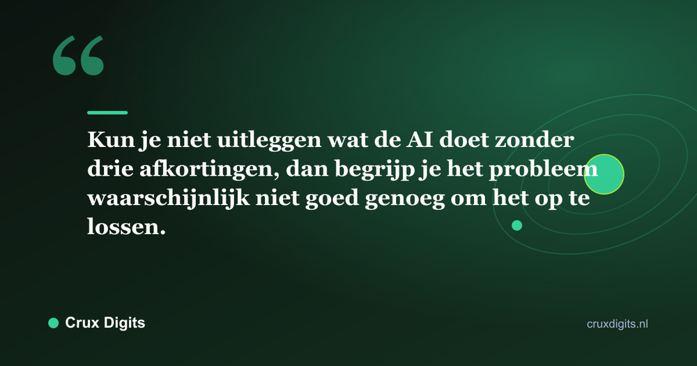 Citaat: Kun je niet uitleggen wat de AI doet zonder drie afkortingen, dan begrijp je het probleem waarschijnlijk niet goed genoeg om het op te lossen. - Crux Digits