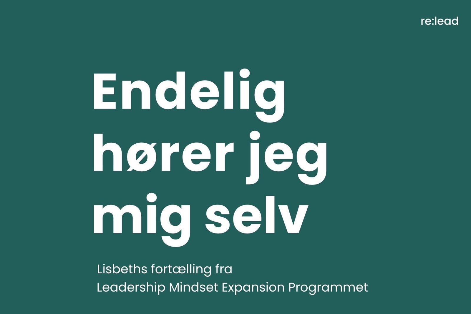 Grafisk forsidekort i mørkegrøn med re:lead-logo øverst til højre. Titlen "Endelig hører jeg mig selv" i stor hvid skrift og underteksten "Lisbeths fortælling fra Leadership Mindset Expansion Programmet".