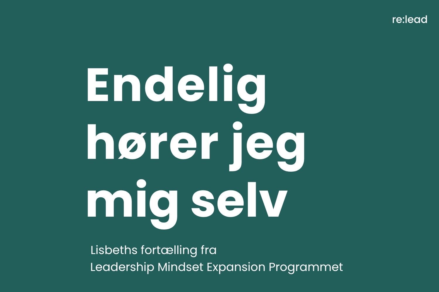 Grafisk forsidekort i mørkegrøn med re:lead-logo øverst til højre. Titlen "Endelig hører jeg mig selv" i stor hvid skrift og underteksten "Lisbeths fortælling fra Leadership Mindset Expansion Programmet".
