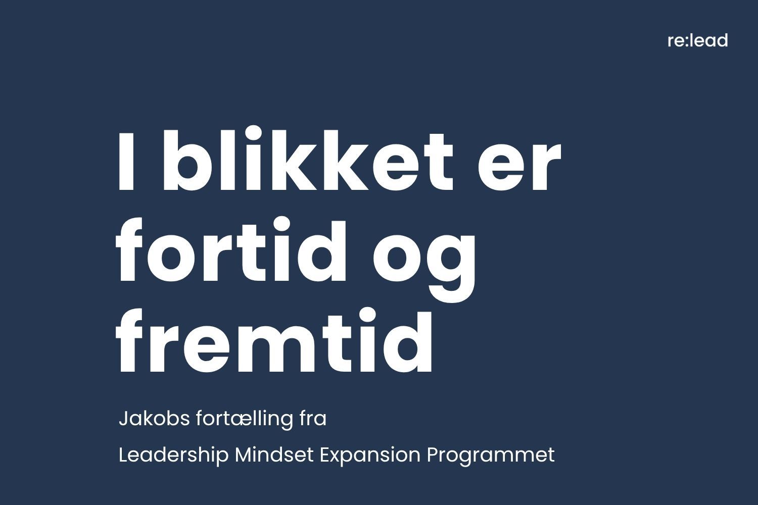 Grafisk forsidekort i mørkeblå med re:lead-logo øverst til højre. Titlen "I blikket er fortid og fremtid" i stor hvid skrift og underteksten "Jakobs fortælling fra Leadership Mindset Expansion Programmet".