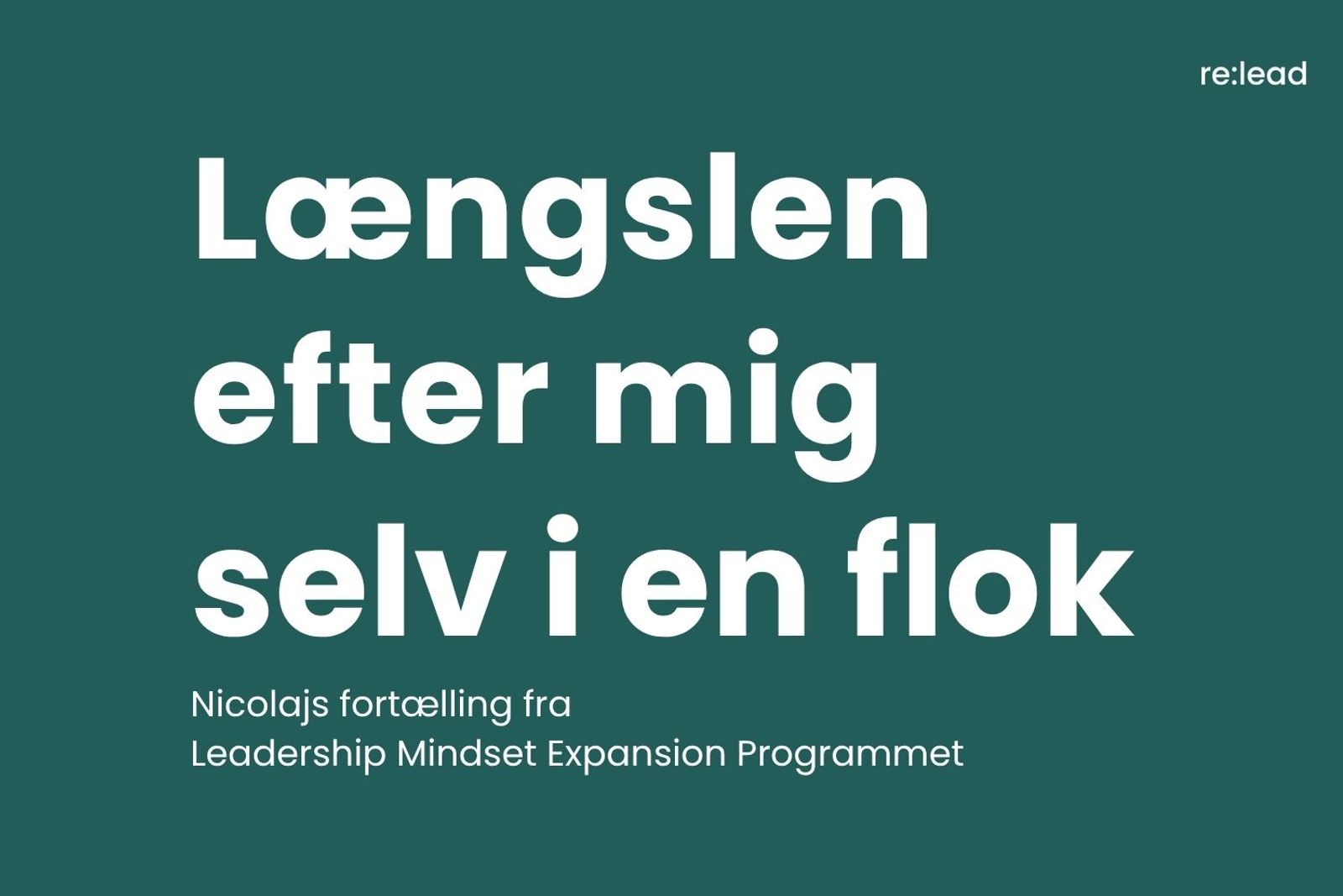 Grafisk forsidekort i mørkegrøn med re:lead-logo øverst til højre. Titlen "Længslen efter mig selv i en flok" i stor hvid skrift og underteksten "Nicolajs fortælling fra Leadership Mindset Expansion Programmet".