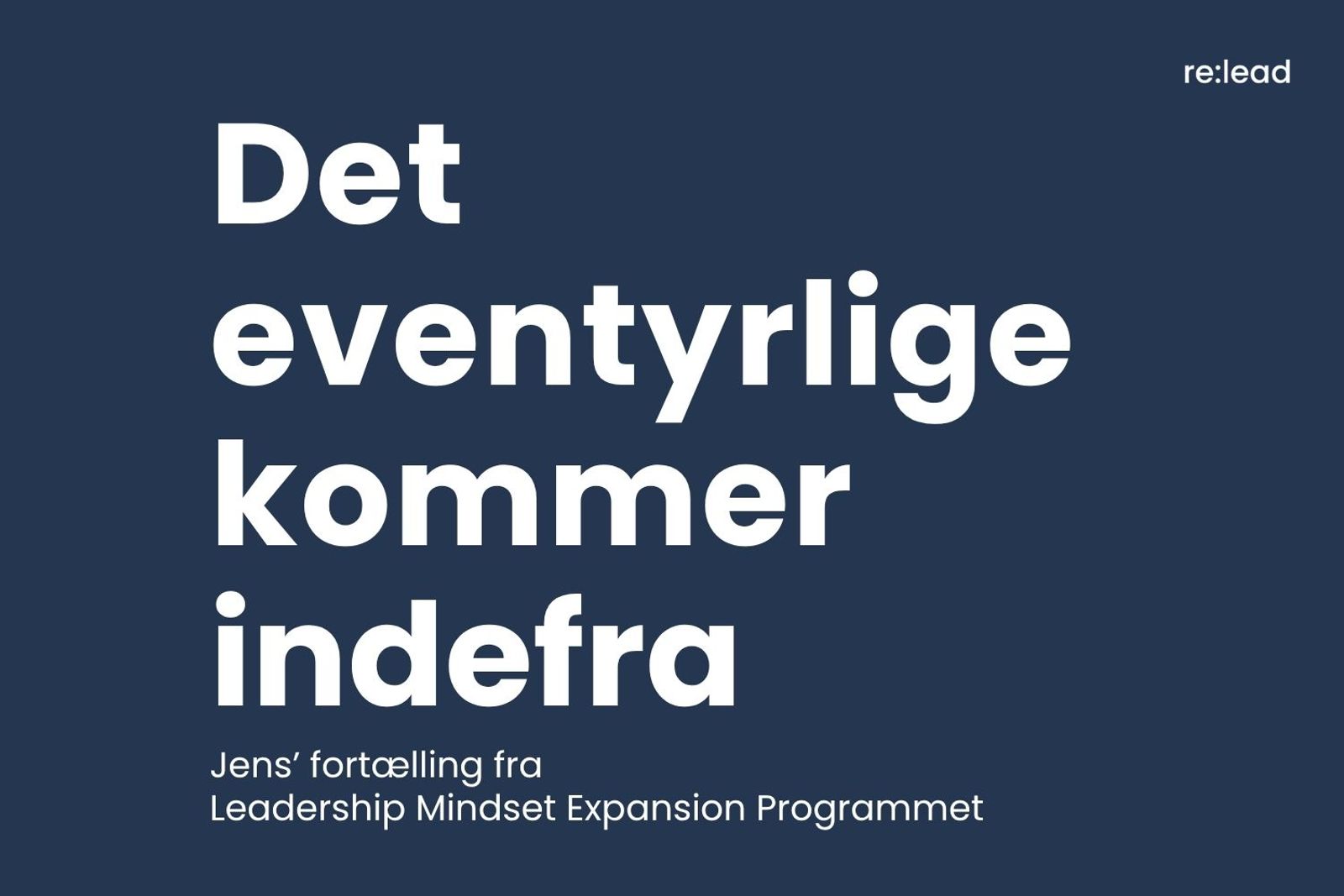 Grafisk forsidekort i mørkeblå med re:lead-logo øverst til højre. Titlen "Det eventyrlige kommer indefra" i stor hvid skrift og underteksten "Jens' fortælling fra Leadership Mindset Expansion Programmet".