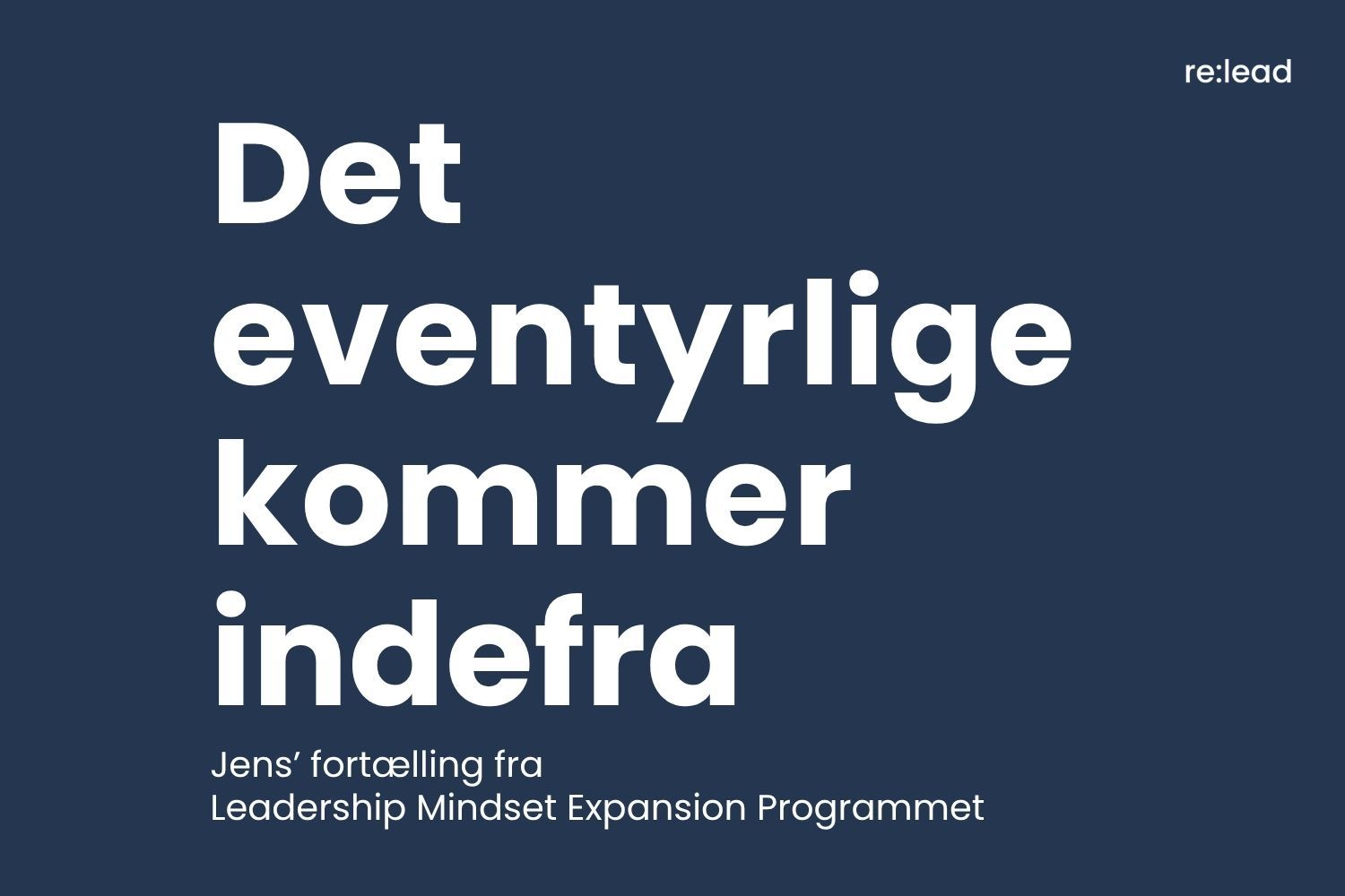 Grafisk forsidekort i mørkeblå med re:lead-logo øverst til højre. Titlen "Det eventyrlige kommer indefra" i stor hvid skrift og underteksten "Jens' fortælling fra Leadership Mindset Expansion Programmet".