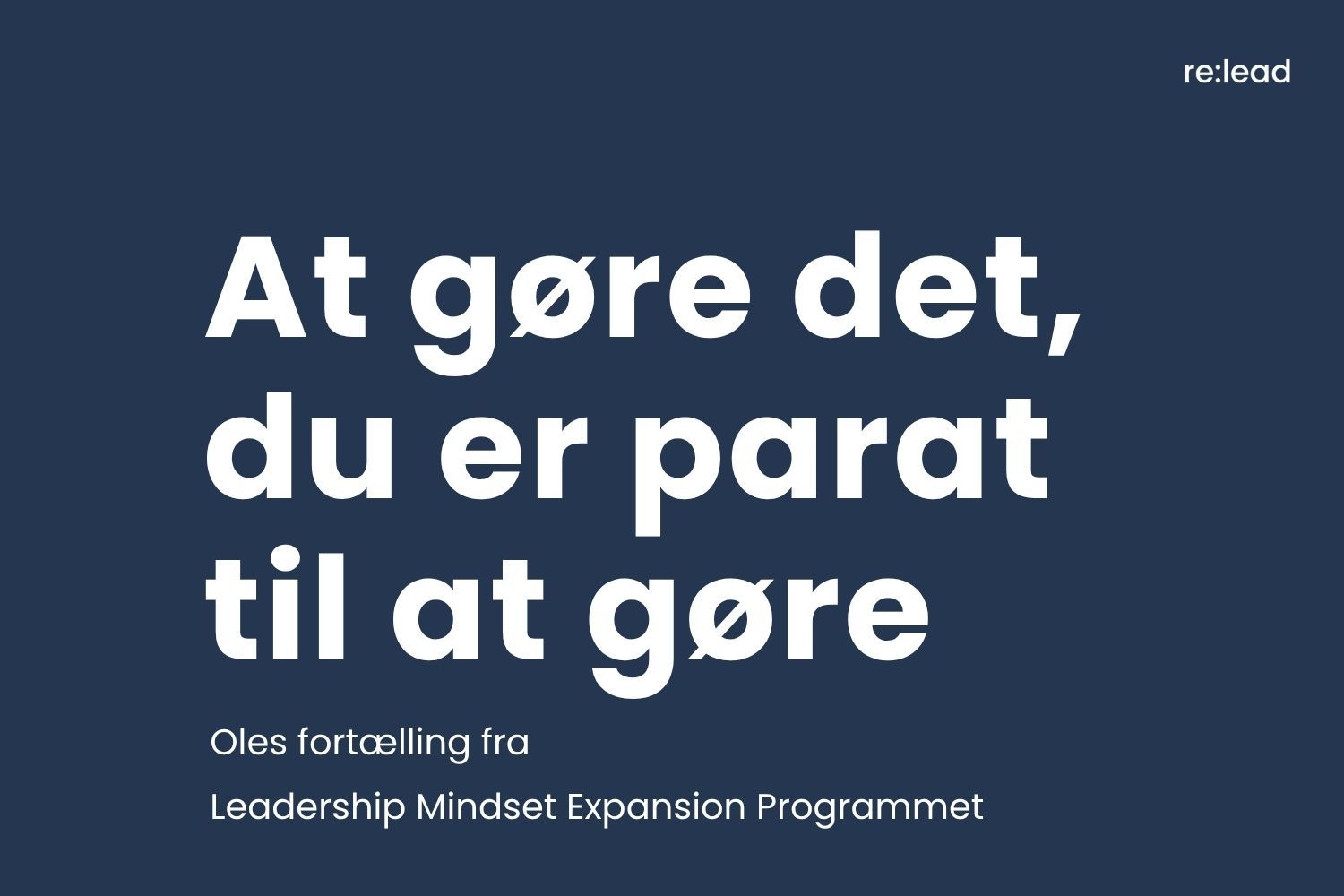 Grafisk forsidekort i mørkeblå med re:lead-logo øverst til højre. Titlen "At gøre det, du er parat til at gøre" i stor hvid skrift og underteksten "Oles fortælling fra Leadership Mindset Expansion Programmet".