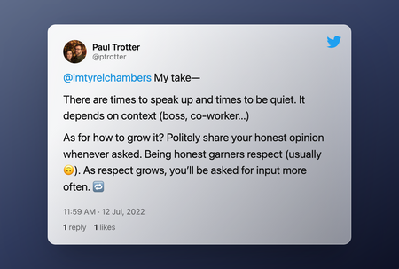 My take—There are times to speak up and times to be quiet. It depends on context (boss, co-worker...)As for how to grow it? Politely share your honest opinion whenever asked. Being honest garners respect (usually ). As respect grows, you’ll be asked for input more often.