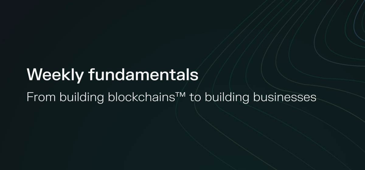 Weekly fundamentals – From building blockchains™ to building businesses