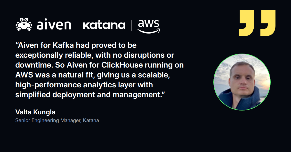 Quote from Valta Kungla, Senior Engineering Manager at Katana: Aiven for ClickHouse on AWS was a natural fit after reliable Kafka