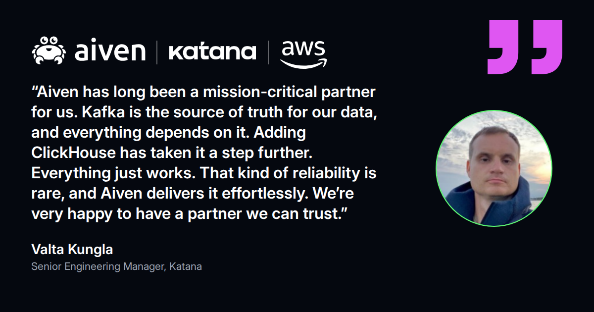 Quote from Valta Kungla, Senior Engineering Manager at Katana: Aiven is a mission-critical partner and everything just works