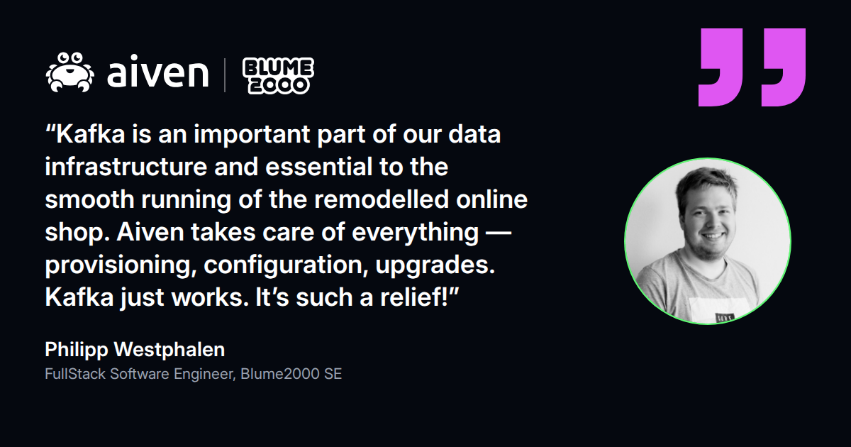 Quote from Philipp Westphalen, FullStack Software Engineer at Blume2000 SE: Aiven takes care of everything, Kafka just works
