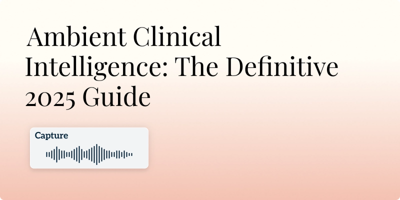 Ambient Clinical Intelligence: The Definitive 2025 Guide for Healthcare Leaders